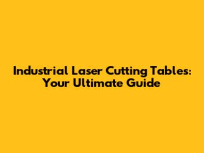 Industrial Laser Cutting Tables: Your Ultimate Guide
