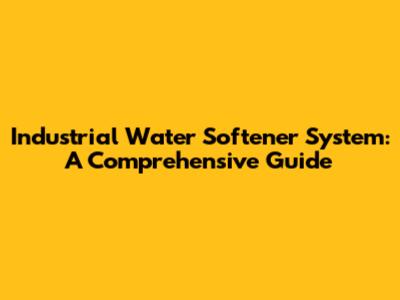 Industrial Water Softener System: A Comprehensive Guide
