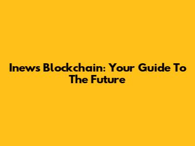 Inews Blockchain: Your Guide To The Future