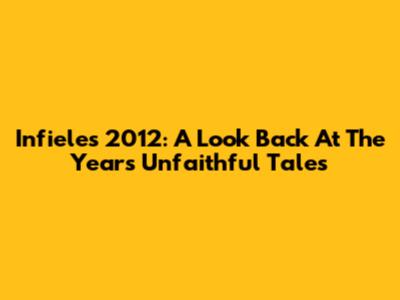 Infieles 2012: A Look Back At The Year's Unfaithful Tales
