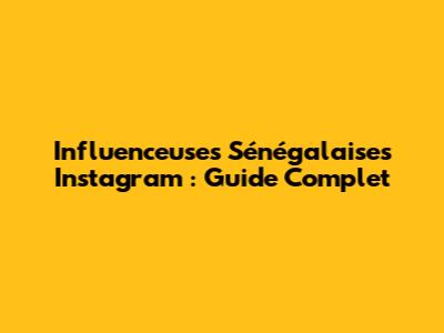 Influenceuses Sénégalaises Instagram : Guide Complet