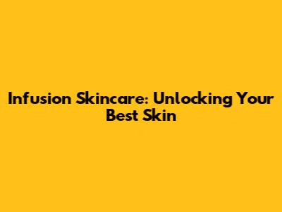 Infusion Skincare: Unlocking Your Best Skin