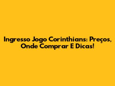 Ingresso Jogo Corinthians: Preços, Onde Comprar E Dicas!