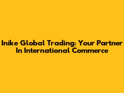 Inike Global Trading: Your Partner In International Commerce