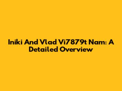 Iniki And Vlad Vi7879t Nam: A Detailed Overview