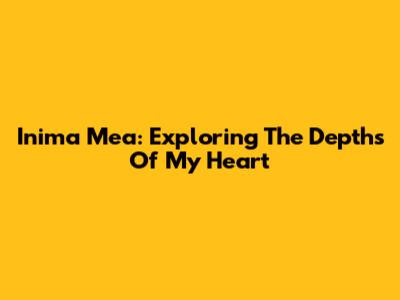 Inima Mea: Exploring The Depths Of My Heart