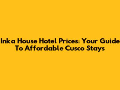 Inka House Hotel Prices: Your Guide To Affordable Cusco Stays