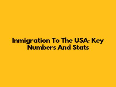 Inmigration To The USA: Key Numbers And Stats