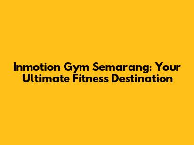 Inmotion Gym Semarang: Your Ultimate Fitness Destination