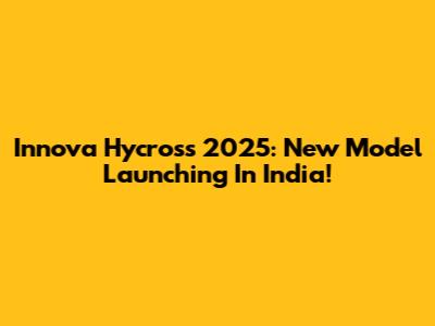 Innova Hycross 2025: New Model Launching In India!