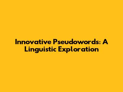 Innovative Pseudowords: A Linguistic Exploration