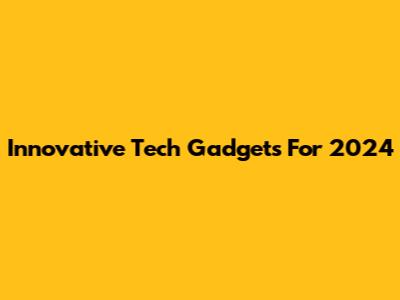Innovative Tech Gadgets For 2024
