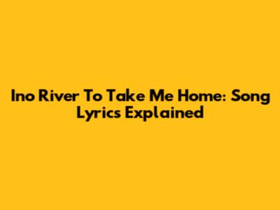 Ino River To Take Me Home: Song Lyrics Explained