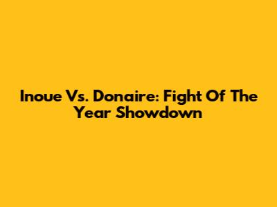 Inoue Vs. Donaire: Fight Of The Year Showdown