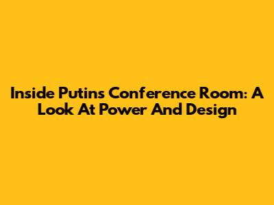 Inside Putin's Conference Room: A Look At Power And Design