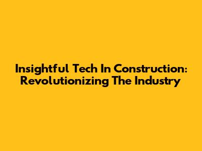 Insightful Tech In Construction: Revolutionizing The Industry