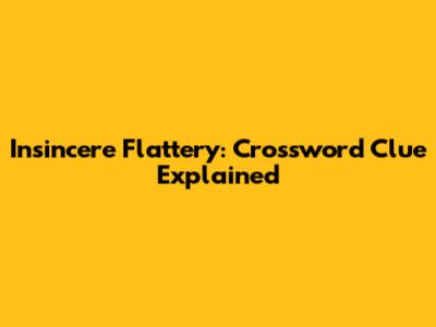 Insincere Flattery: Crossword Clue Explained