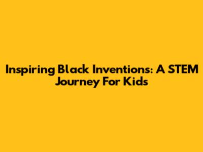 Inspiring Black Inventions: A STEM Journey For Kids