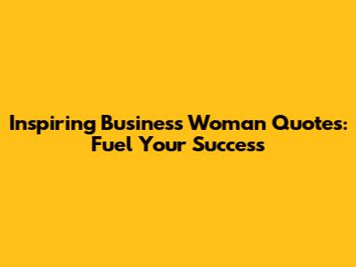Inspiring Business Woman Quotes: Fuel Your Success