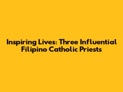 Inspiring Lives: Three Influential Filipino Catholic Priests