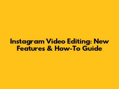 Instagram Video Editing: New Features & How-To Guide