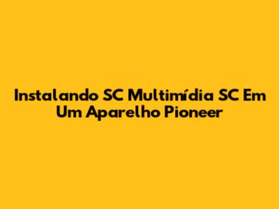 Instalando SC Multimídia SC Em Um Aparelho Pioneer