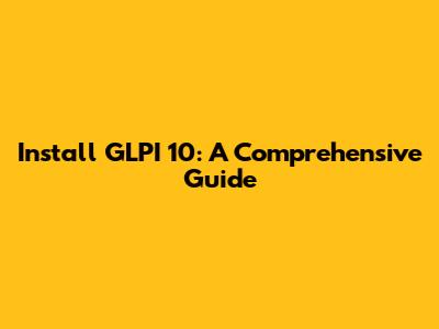 Install GLPI 10: A Comprehensive Guide