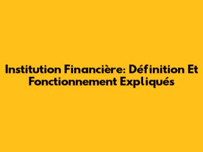 Institution Financière: Définition Et Fonctionnement Expliqués