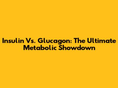 Insulin Vs. Glucagon: The Ultimate Metabolic Showdown