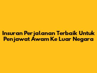 Insuran Perjalanan Terbaik Untuk Penjawat Awam Ke Luar Negara