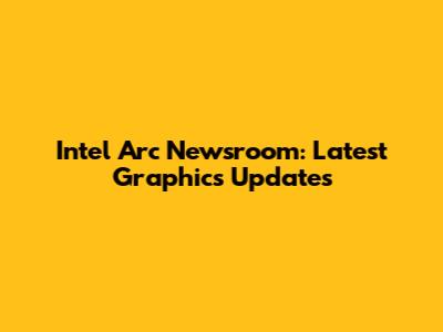 Intel Arc Newsroom: Latest Graphics Updates