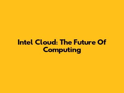 Intel Cloud: The Future Of Computing