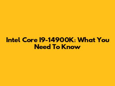 Intel Core I9-14900K: What You Need To Know