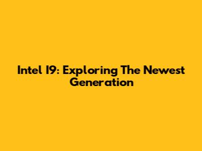 Intel I9: Exploring The Newest Generation