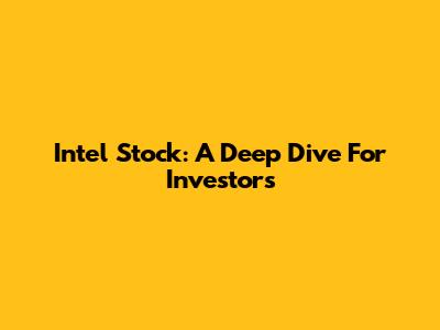 Intel Stock: A Deep Dive For Investors