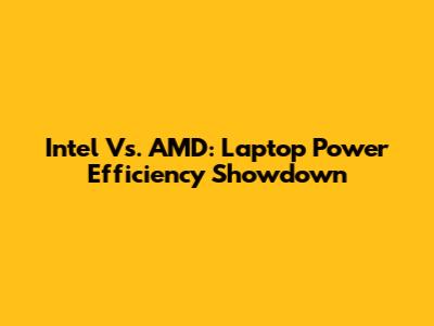 Intel Vs. AMD: Laptop Power Efficiency Showdown