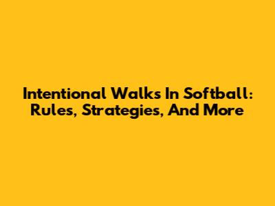Intentional Walks In Softball: Rules, Strategies, And More