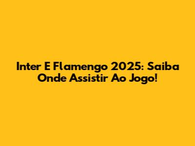 Inter E Flamengo 2025: Saiba Onde Assistir Ao Jogo!