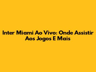 Inter Miami Ao Vivo: Onde Assistir Aos Jogos E Mais