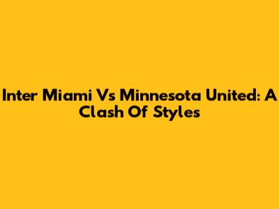 Inter Miami Vs Minnesota United: A Clash Of Styles
