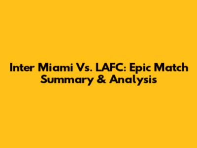 Inter Miami Vs. LAFC: Epic Match Summary & Analysis