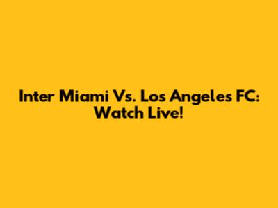 Inter Miami Vs. Los Angeles FC: Watch Live!