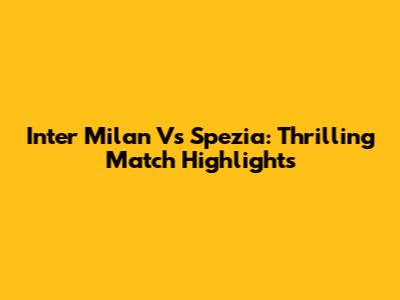 Inter Milan Vs Spezia: Thrilling Match Highlights