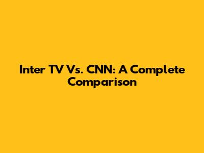 Inter TV Vs. CNN: A Complete Comparison
