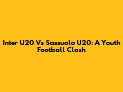 Inter U20 Vs Sassuolo U20: A Youth Football Clash