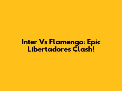 Inter Vs Flamengo: Epic Libertadores Clash!