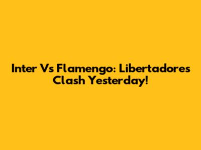 Inter Vs Flamengo: Libertadores Clash Yesterday!