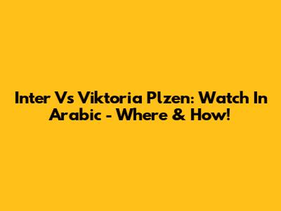 Inter Vs Viktoria Plzen: Watch In Arabic - Where & How!