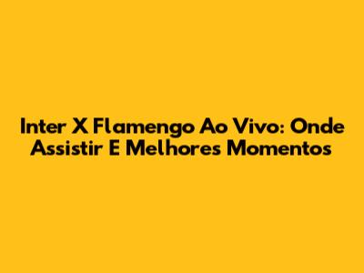Inter X Flamengo Ao Vivo: Onde Assistir E Melhores Momentos