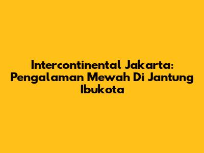 Intercontinental Jakarta: Pengalaman Mewah Di Jantung Ibukota